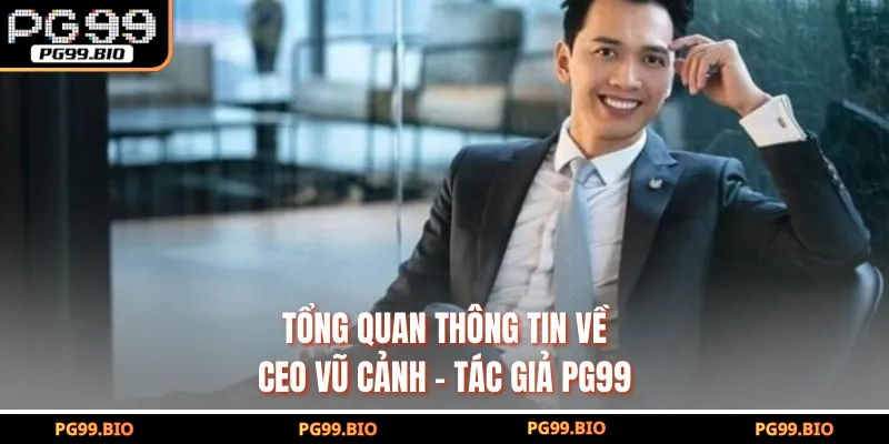 Tổng quan thông tin về CEO Vũ Cảnh - Tác giả PG99
